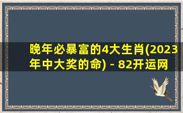 晚年必暴富的4大生肖(2023年中大奖的命) - 82开运网